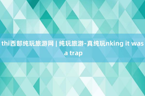 thi西部纯玩旅游网 | 纯玩旅游-真纯玩nking it was a trap